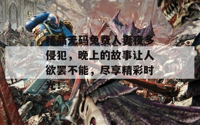 精品无码免费人妻夜多侵犯，晚上的故事让人欲罢不能，尽享精彩时光！