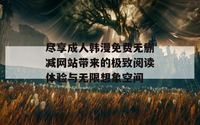 尽享成人韩漫免费无删减网站带来的极致阅读体验与无限想象空间