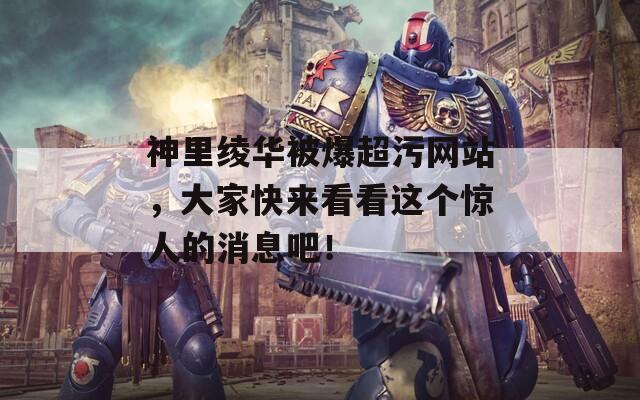 神里绫华被爆超污网站，大家快来看看这个惊人的消息吧！
