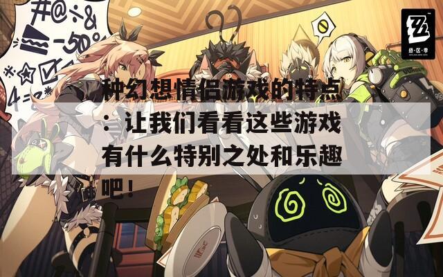 种幻想情侣游戏的特点：让我们看看这些游戏有什么特别之处和乐趣吧！