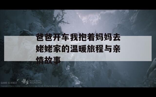 爸爸开车我抱着妈妈去姥姥家的温暖旅程与亲情故事