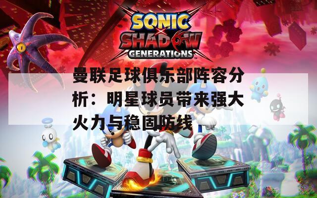 曼联足球俱乐部阵容分析：明星球员带来强大火力与稳固防线