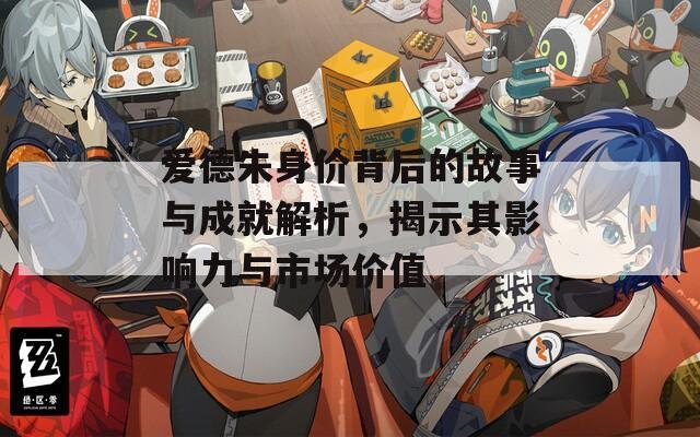 爱德朱身价背后的故事与成就解析，揭示其影响力与市场价值