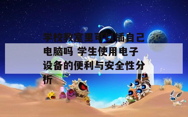 学校教室里可以插自己电脑吗 学生使用电子设备的便利与安全性分析