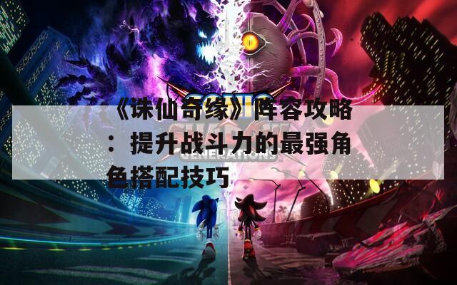 《诛仙奇缘》阵容攻略：提升战斗力的最强角色搭配技巧