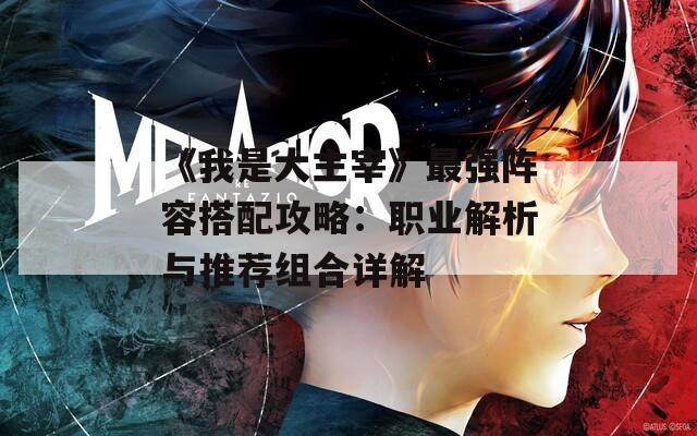 《我是大主宰》最强阵容搭配攻略：职业解析与推荐组合详解