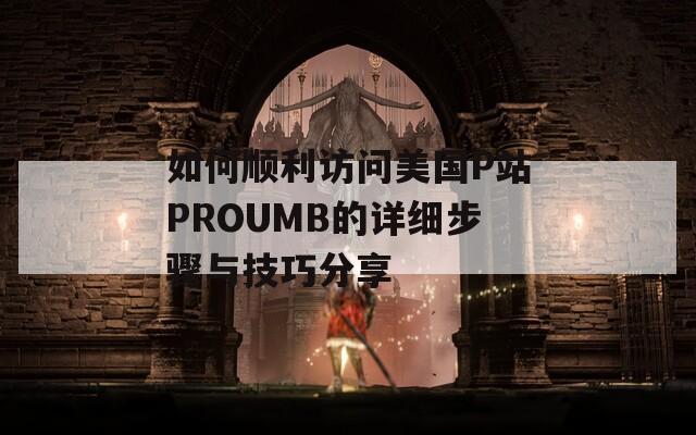 如何顺利访问美国P站PROUMB的详细步骤与技巧分享