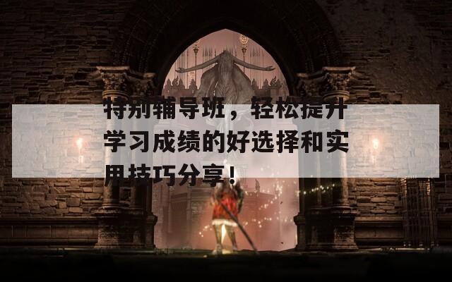 特别辅导班，轻松提升学习成绩的好选择和实用技巧分享！