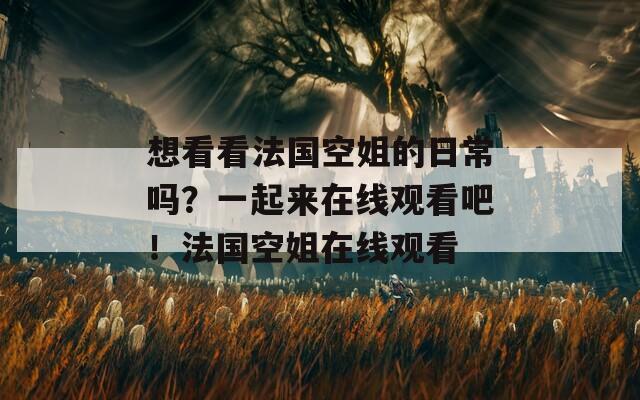 想看看法国空姐的日常吗？一起来在线观看吧！法国空姐在线观看