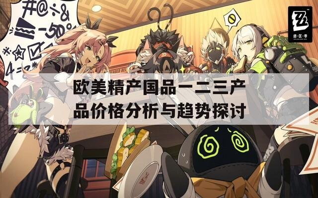欧美精产国品一二三产品价格分析与趋势探讨