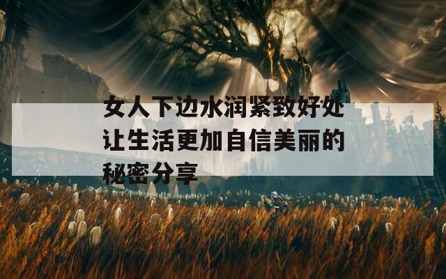 女人下边水润紧致好处让生活更加自信美丽的秘密分享
