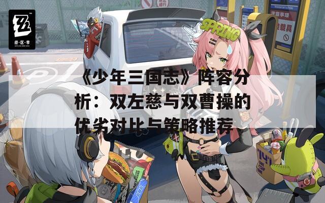 《少年三国志》阵容分析：双左慈与双曹操的优劣对比与策略推荐