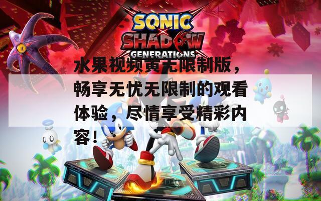 水果视频黄无限制版，畅享无忧无限制的观看体验，尽情享受精彩内容！