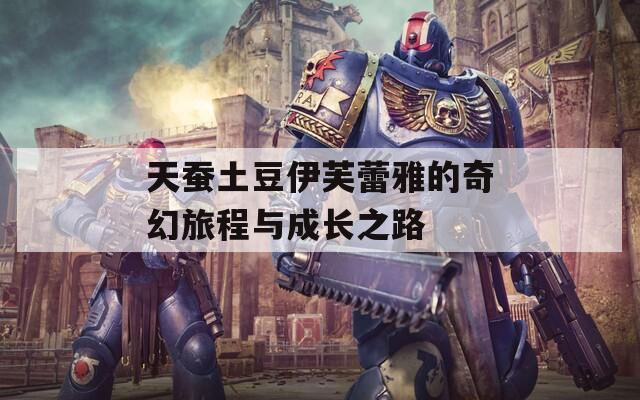 天蚕土豆伊芙蕾雅的奇幻旅程与成长之路