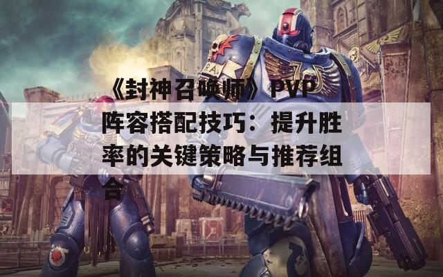 《封神召唤师》PVP阵容搭配技巧：提升胜率的关键策略与推荐组合