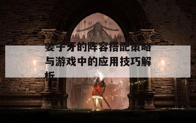 姜子牙的阵容搭配策略与游戏中的应用技巧解析
