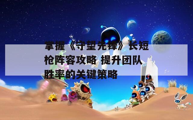 掌握《守望先锋》长短枪阵容攻略 提升团队胜率的关键策略