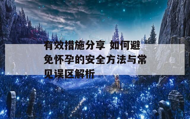 有效措施分享 如何避免怀孕的安全方法与常见误区解析
