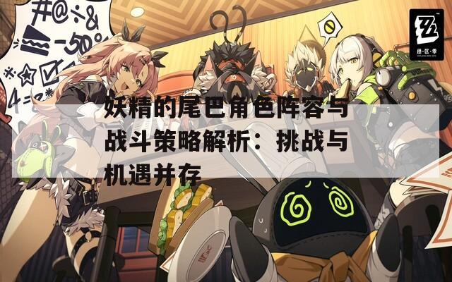 妖精的尾巴角色阵容与战斗策略解析：挑战与机遇并存