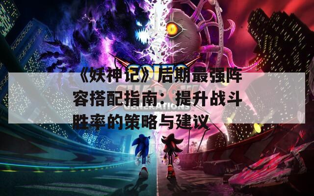 《妖神记》后期最强阵容搭配指南：提升战斗胜率的策略与建议