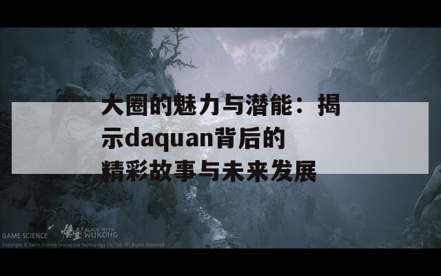 大圈的魅力与潜能：揭示daquan背后的精彩故事与未来发展