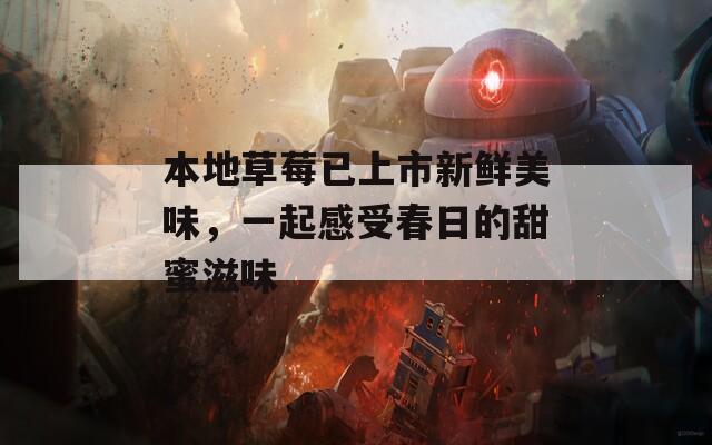本地草莓已上市新鲜美味，一起感受春日的甜蜜滋味