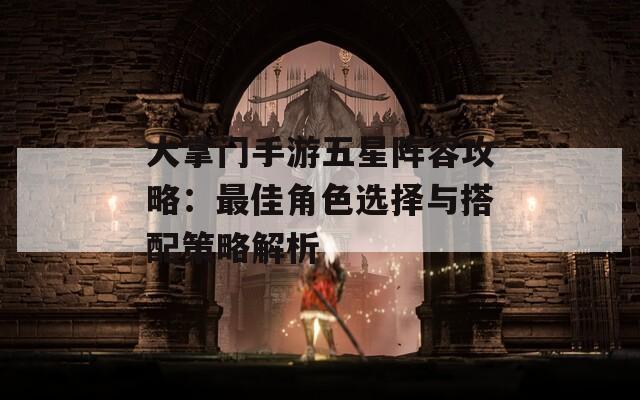 大掌门手游五星阵容攻略：最佳角色选择与搭配策略解析