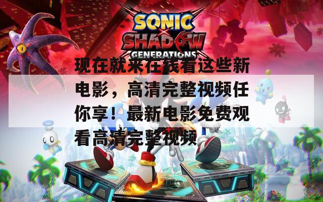 现在就来在线看这些新电影，高清完整视频任你享！最新电影免费观看高清完整视频