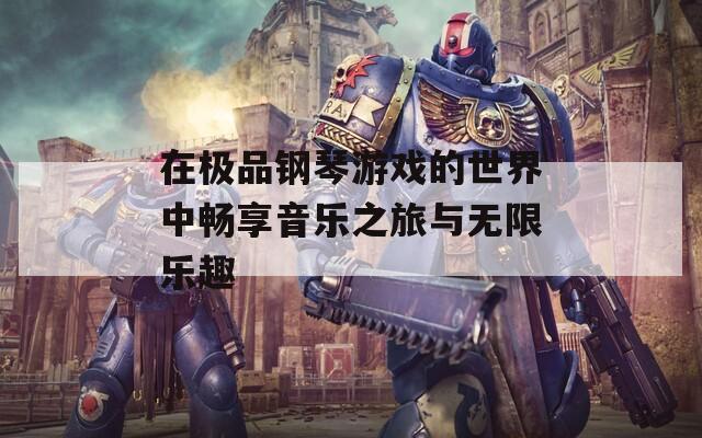 在极品钢琴游戏的世界中畅享音乐之旅与无限乐趣
