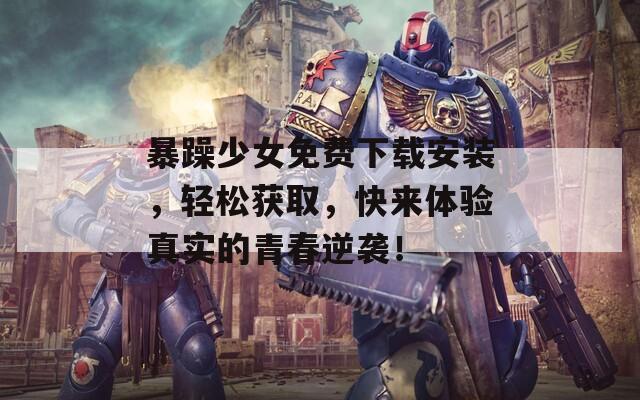 暴躁少女免费下载安装，轻松获取，快来体验真实的青春逆袭！