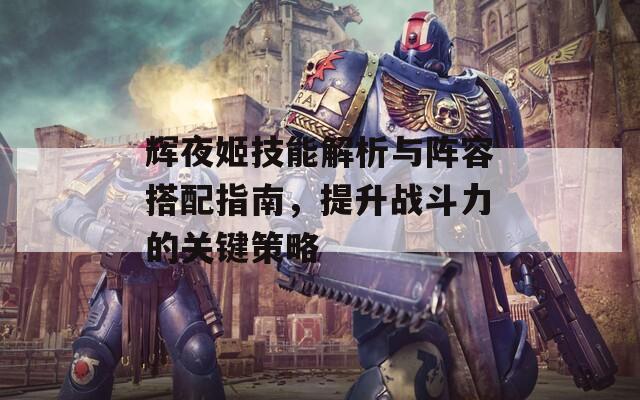 辉夜姬技能解析与阵容搭配指南，提升战斗力的关键策略