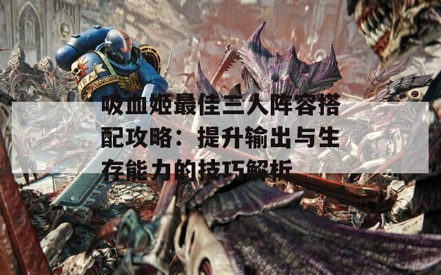 吸血姬最佳三人阵容搭配攻略：提升输出与生存能力的技巧解析