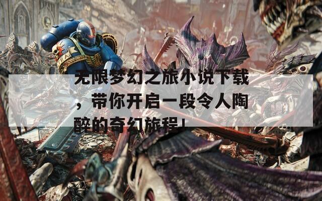 无限梦幻之旅小说下载，带你开启一段令人陶醉的奇幻旅程！