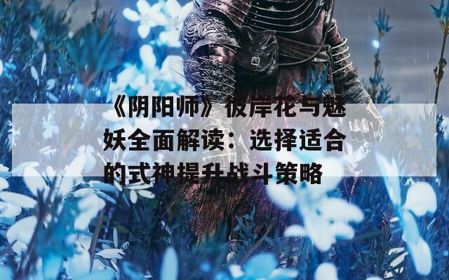 《阴阳师》彼岸花与魅妖全面解读：选择适合的式神提升战斗策略