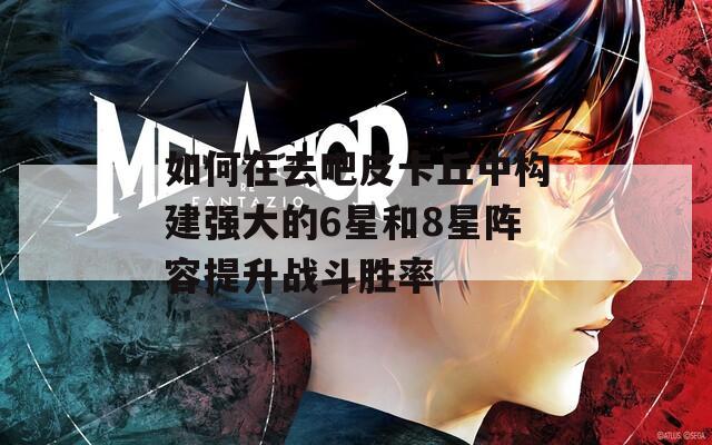 如何在去吧皮卡丘中构建强大的6星和8星阵容提升战斗胜率