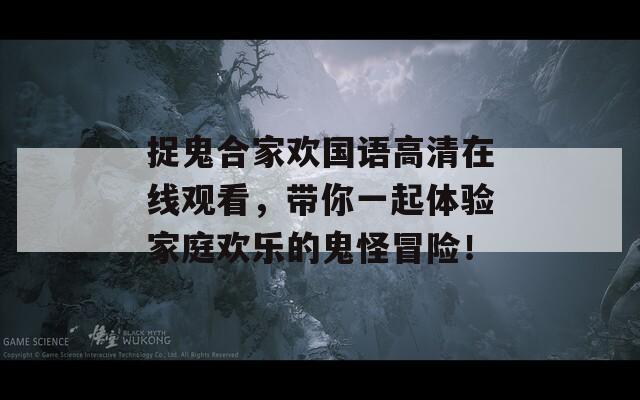 捉鬼合家欢国语高清在线观看，带你一起体验家庭欢乐的鬼怪冒险！