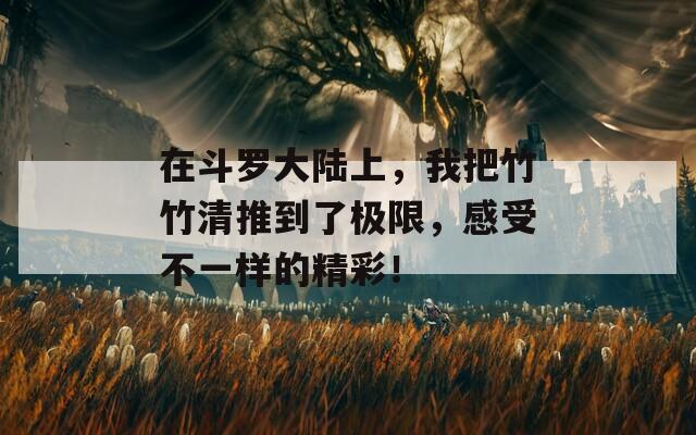 在斗罗大陆上，我把竹竹清推到了极限，感受不一样的精彩！