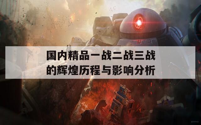 国内精品一战二战三战的辉煌历程与影响分析