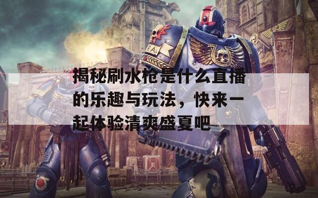 揭秘刷水枪是什么直播的乐趣与玩法，快来一起体验清爽盛夏吧