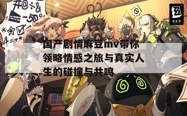 国产剧情麻豆mv带你领略情感之旅与真实人生的碰撞与共鸣