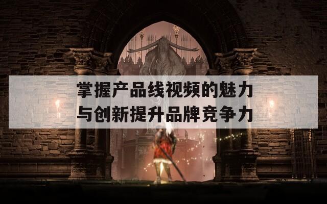 掌握产品线视频的魅力与创新提升品牌竞争力