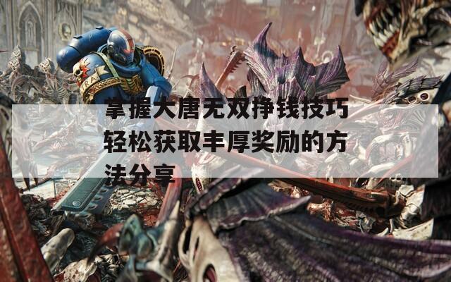 掌握大唐无双挣钱技巧轻松获取丰厚奖励的方法分享