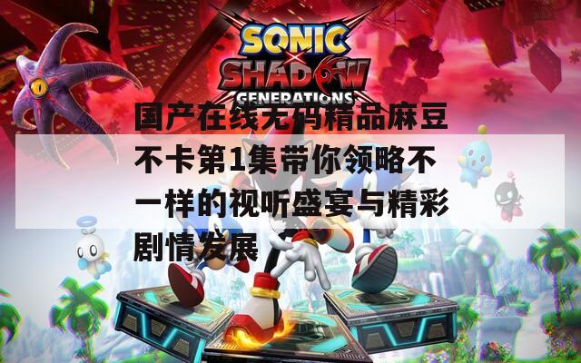 国产在线无码精品麻豆不卡第1集带你领略不一样的视听盛宴与精彩剧情发展