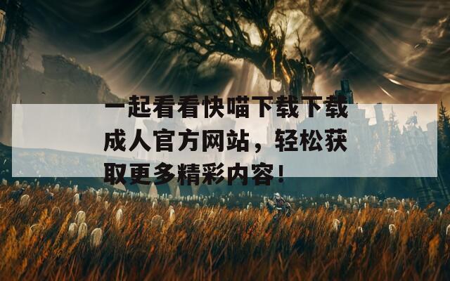 一起看看快喵下载下载成人官方网站，轻松获取更多精彩内容！