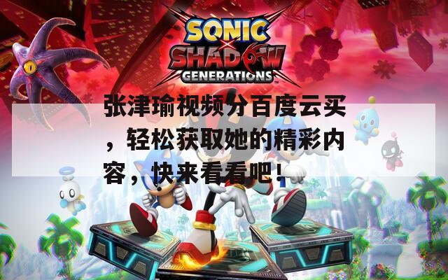张津瑜视频分百度云买，轻松获取她的精彩内容，快来看看吧！