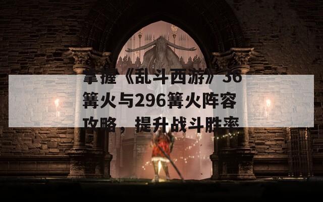 掌握《乱斗西游》36篝火与296篝火阵容攻略，提升战斗胜率