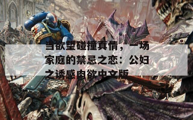 当欲望碰撞真情，一场家庭的禁忌之恋：公妇之诱感肉欲中文版
