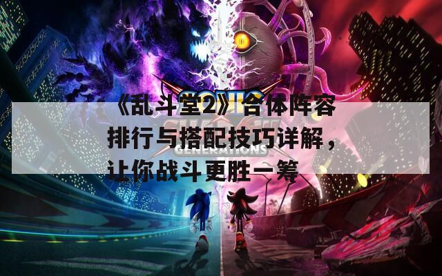 《乱斗堂2》合体阵容排行与搭配技巧详解，让你战斗更胜一筹
