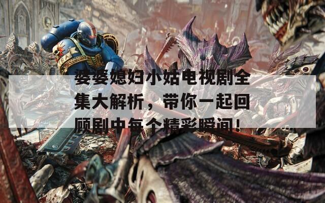 婆婆媳妇小姑电视剧全集大解析，带你一起回顾剧中每个精彩瞬间！