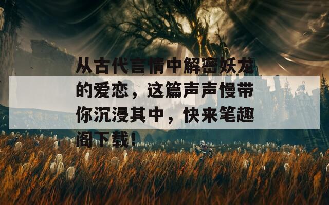从古代言情中解密妖龙的爱恋，这篇声声慢带你沉浸其中，快来笔趣阁下载！